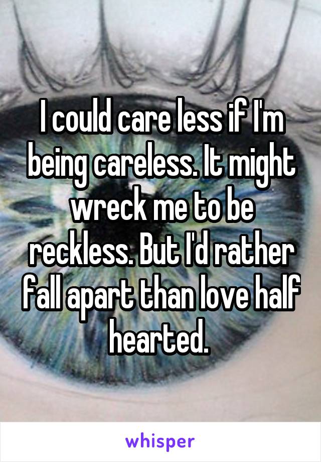 I could care less if I'm being careless. It might wreck me to be reckless. But I'd rather fall apart than love half hearted. 