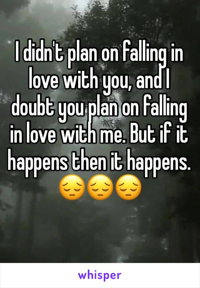 I didn't plan on falling in love with you, and I doubt you plan on falling in love with me. But if it happens then it happens. 😔😔😔