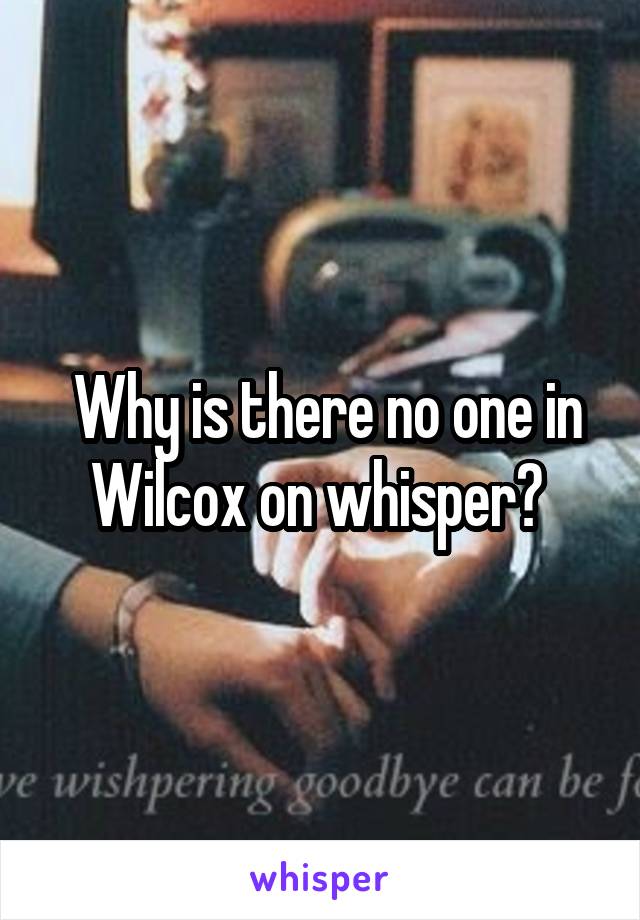  Why is there no one in Wilcox on whisper? 