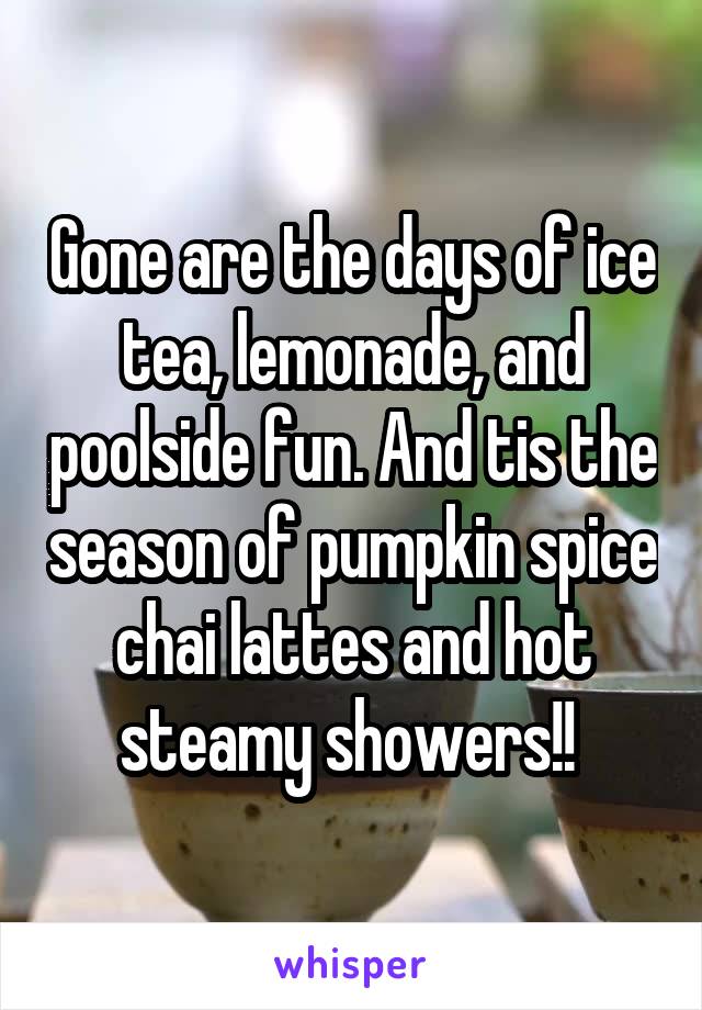 Gone are the days of ice tea, lemonade, and poolside fun. And tis the season of pumpkin spice chai lattes and hot steamy showers!! 