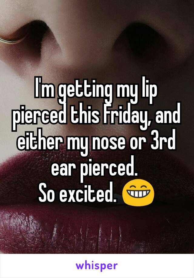 I'm getting my lip pierced this Friday, and either my nose or 3rd ear pierced. 
So excited. 😁