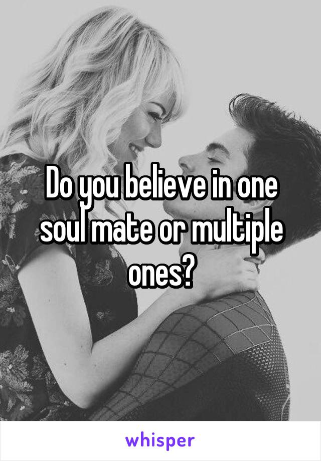 Do you believe in one soul mate or multiple ones?