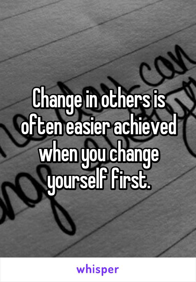 Change in others is often easier achieved when you change yourself first.