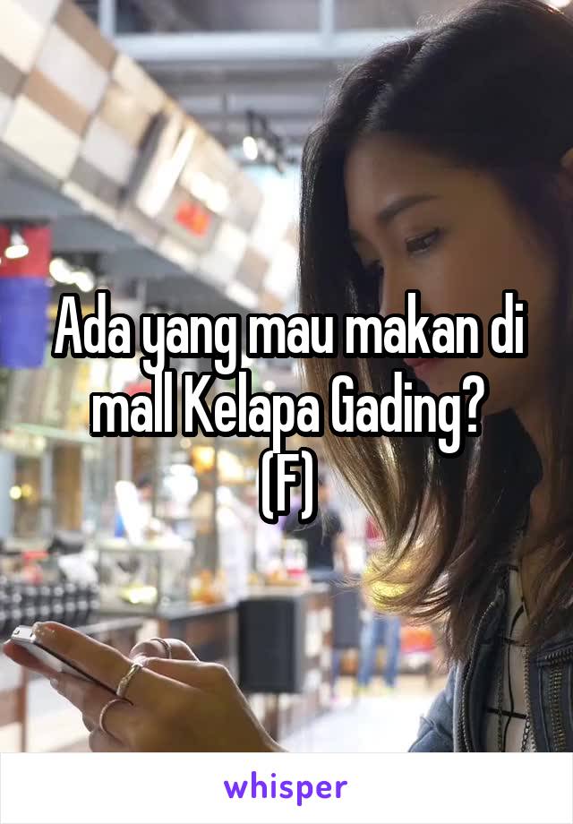 Ada yang mau makan di mall Kelapa Gading?
(F)