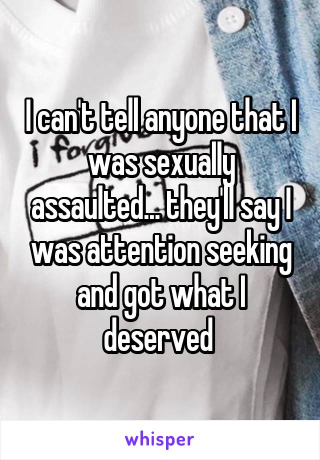 I can't tell anyone that I was sexually assaulted... they'll say I was attention seeking and got what I deserved 