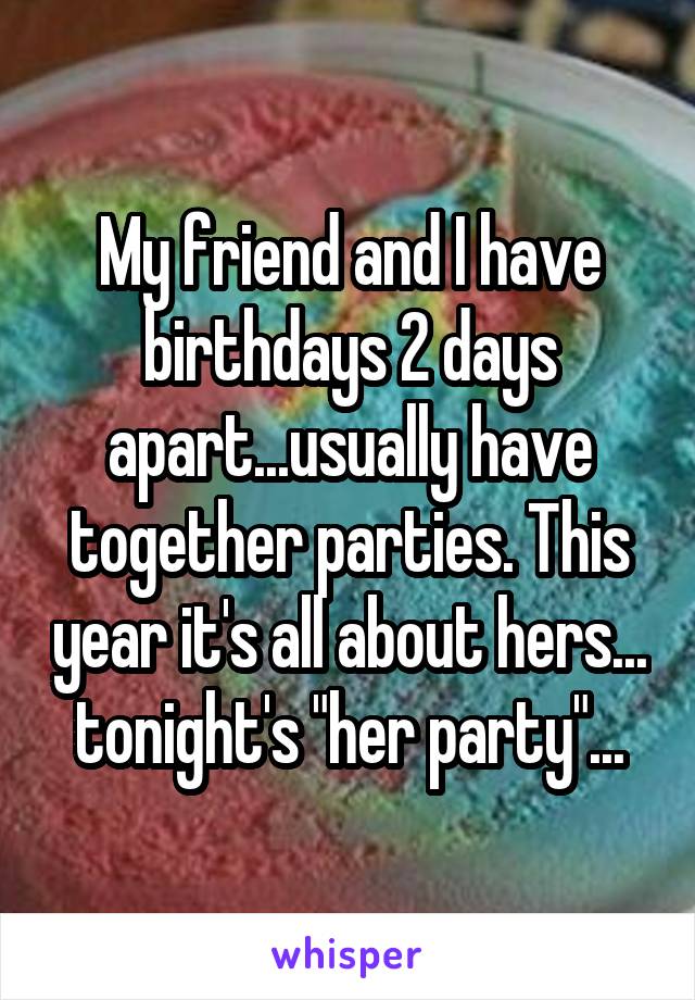 My friend and I have birthdays 2 days apart...usually have together parties. This year it's all about hers... tonight's "her party"...