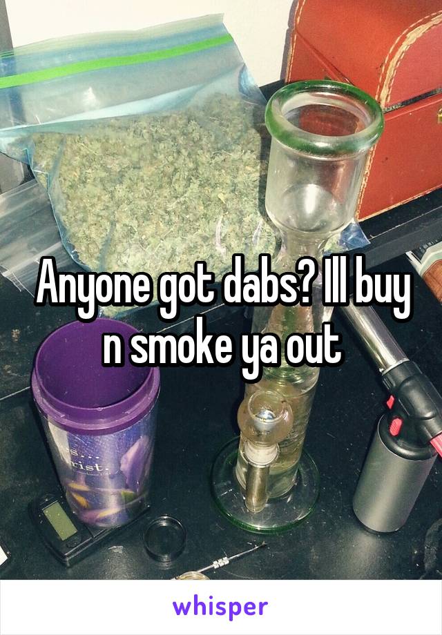 Anyone got dabs? Ill buy n smoke ya out