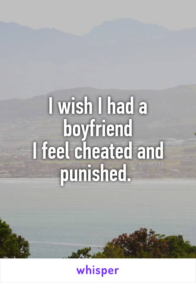 I wish I had a boyfriend
I feel cheated and punished. 