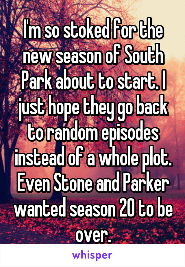 I'm so stoked for the new season of South Park about to start. I just hope they go back to random episodes instead of a whole plot. Even Stone and Parker wanted season 20 to be over.