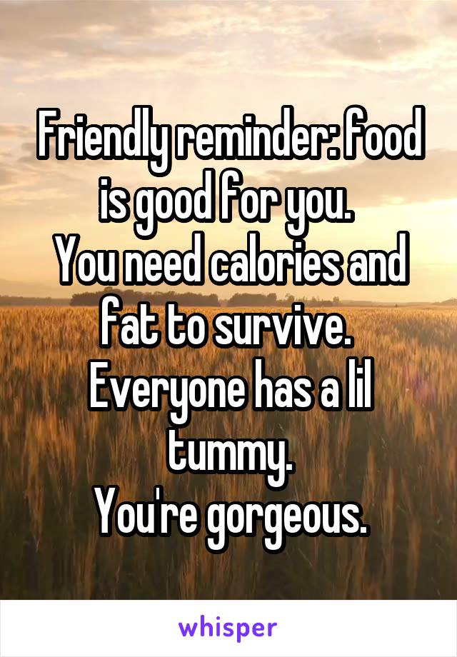 Friendly reminder: food is good for you. 
You need calories and fat to survive. 
Everyone has a lil tummy.
You're gorgeous.