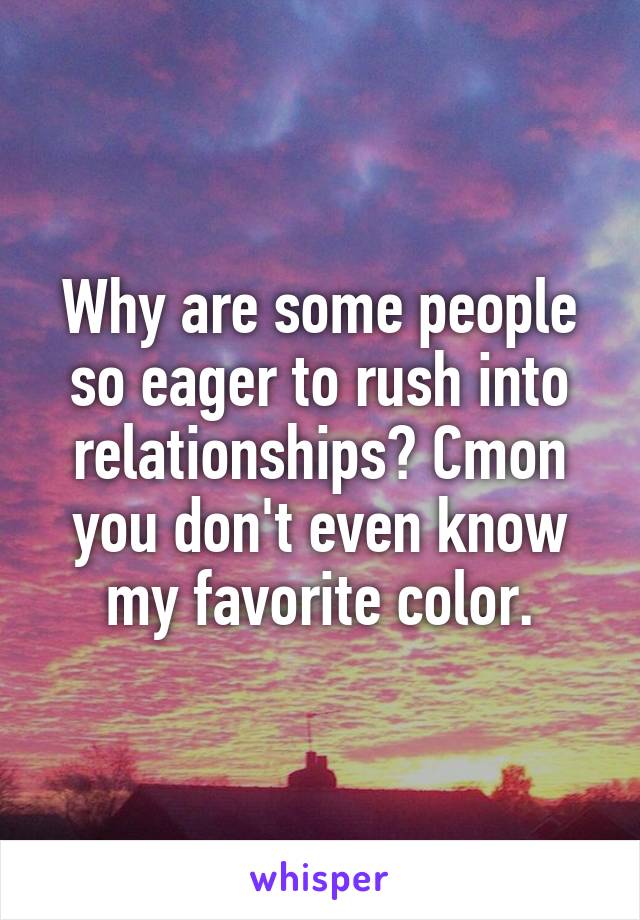 Why are some people so eager to rush into relationships? Cmon you don't even know my favorite color.