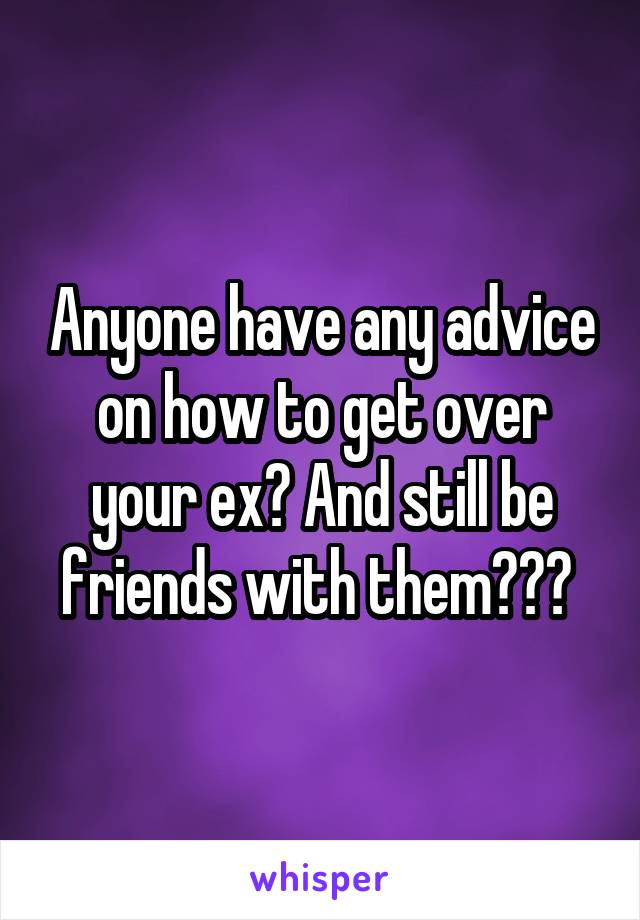 Anyone have any advice on how to get over your ex? And still be friends with them??? 