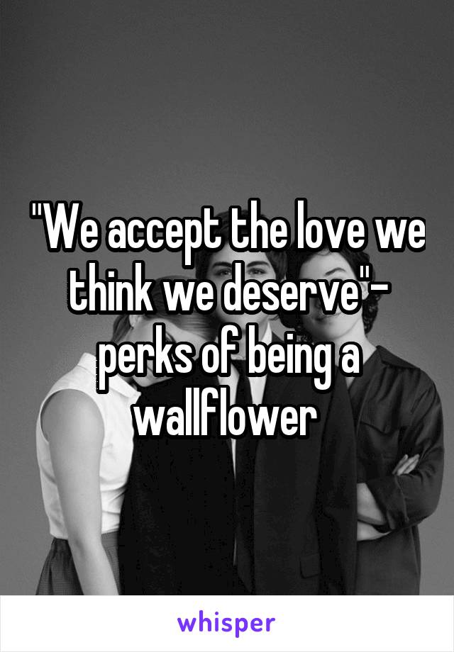 "We accept the love we think we deserve"- perks of being a wallflower 