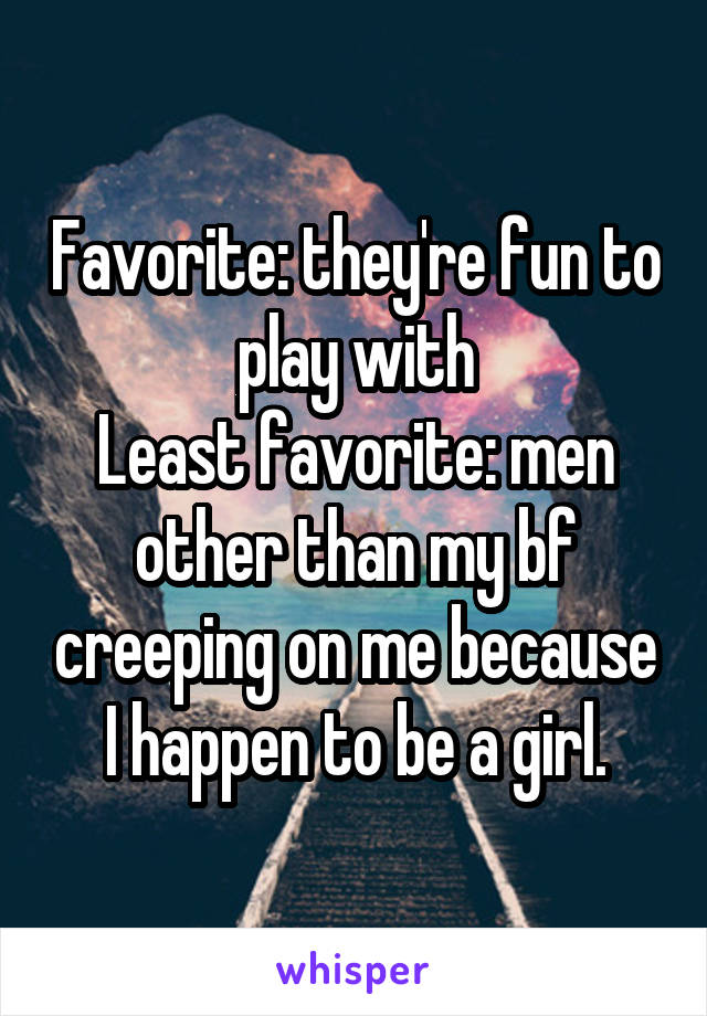 Favorite: they're fun to play with
Least favorite: men other than my bf creeping on me because I happen to be a girl.