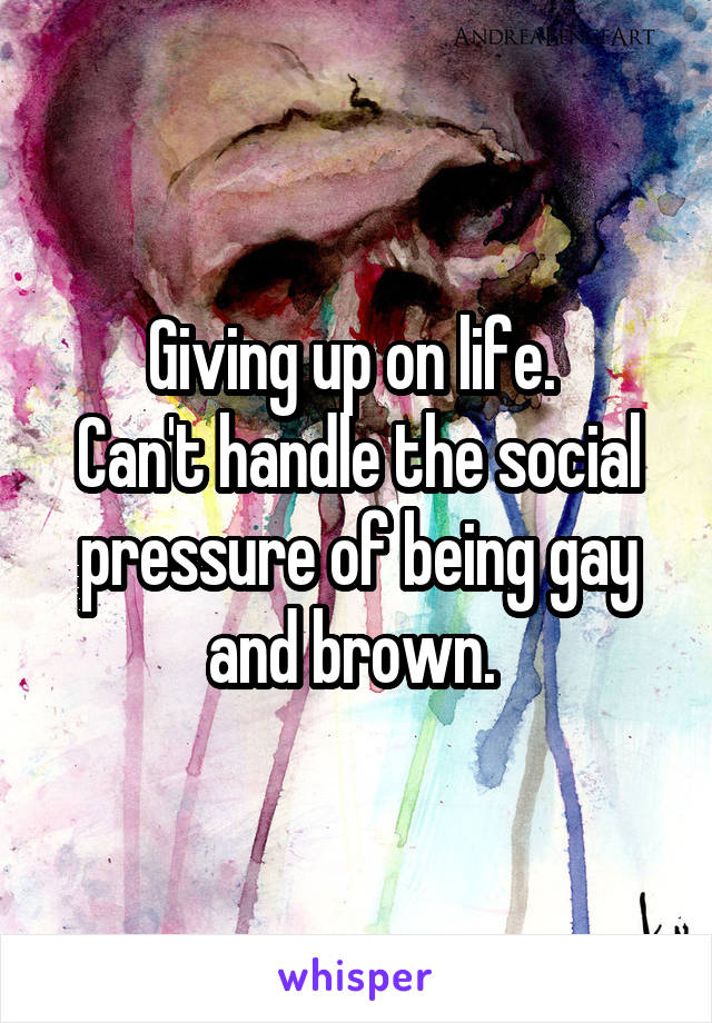 Giving up on life. 
Can't handle the social pressure of being gay and brown. 