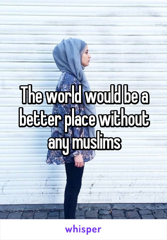 The world would be a better place without any muslims