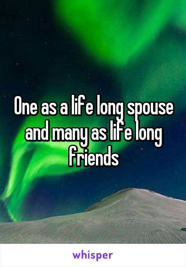 One as a life long spouse and many as life long friends