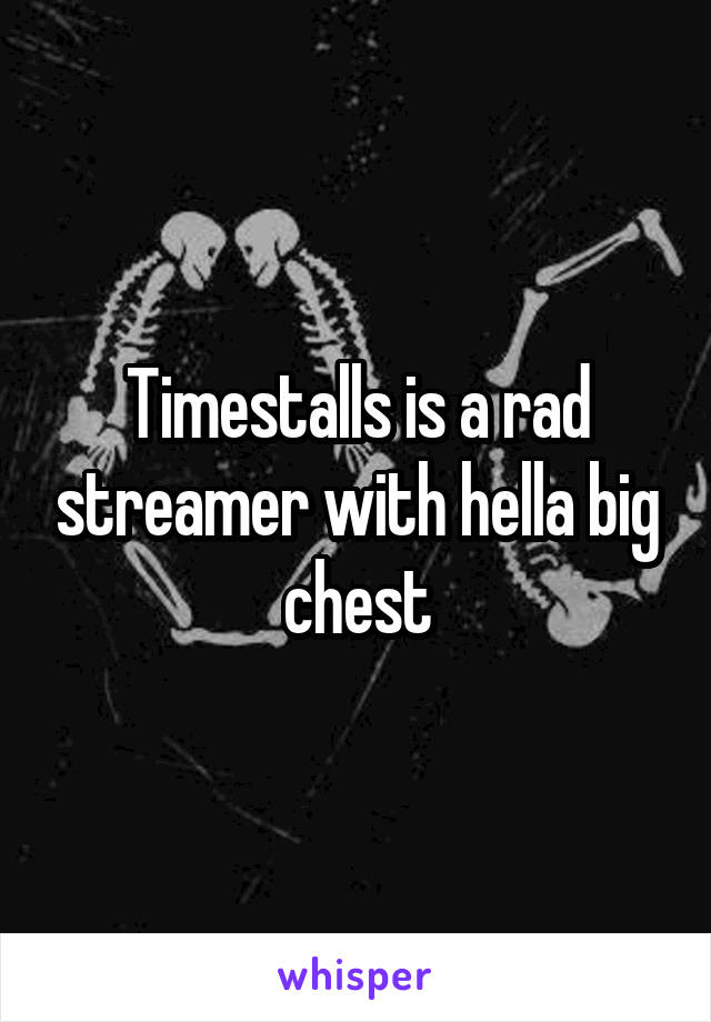 Timestalls is a rad streamer with hella big chest