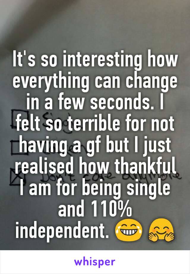 It's so interesting how everything can change in a few seconds. I felt so terrible for not having a gf but I just realised how thankful I am for being single and 110% independent. 😂 🤗