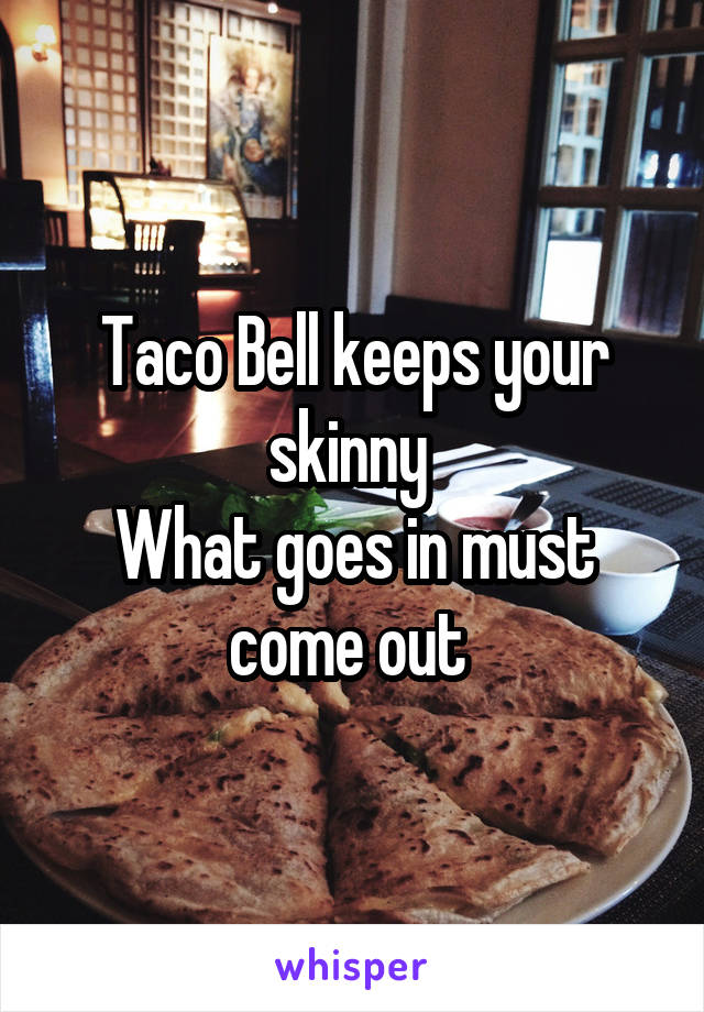 Taco Bell keeps your skinny 
What goes in must come out 