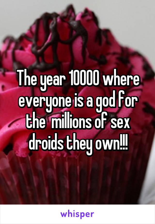 The year 10000 where everyone is a god for the  millions of sex droids they own!!!