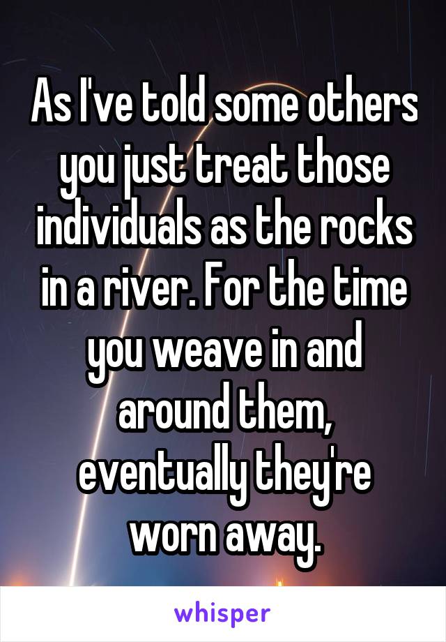 As I've told some others you just treat those individuals as the rocks in a river. For the time you weave in and around them, eventually they're worn away.