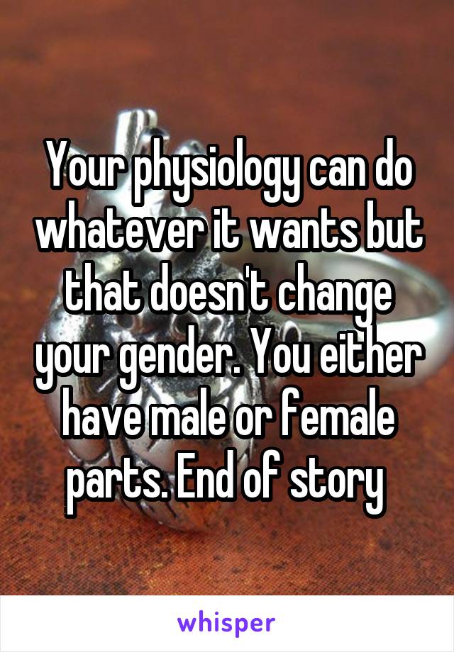 Your physiology can do whatever it wants but that doesn't change your gender. You either have male or female parts. End of story 