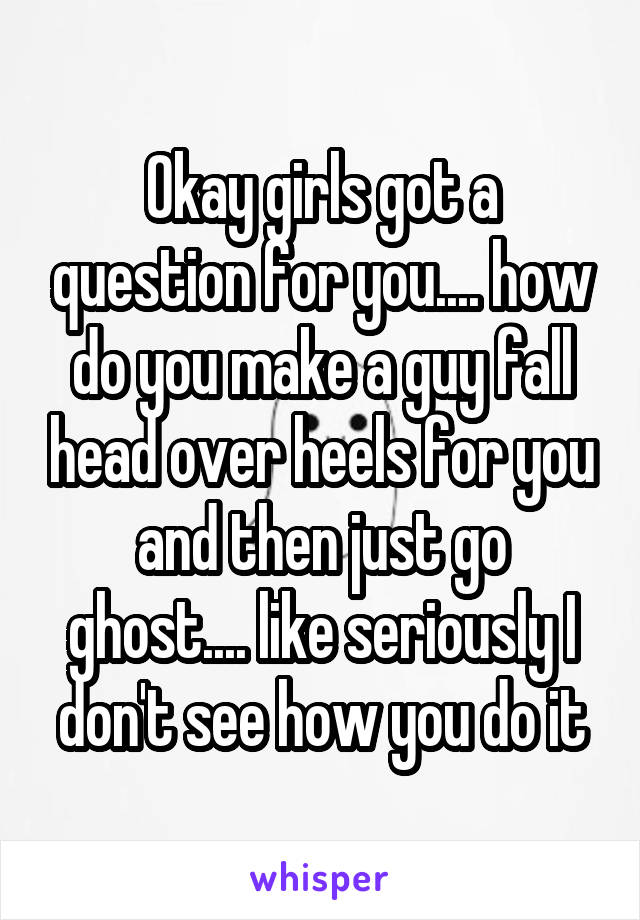 Okay girls got a question for you.... how do you make a guy fall head over heels for you and then just go ghost.... like seriously I don't see how you do it