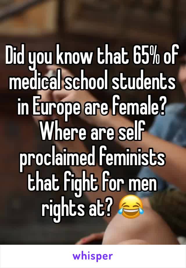 Did you know that 65% of medical school students in Europe are female? Where are self proclaimed feminists that fight for men rights at? 😂