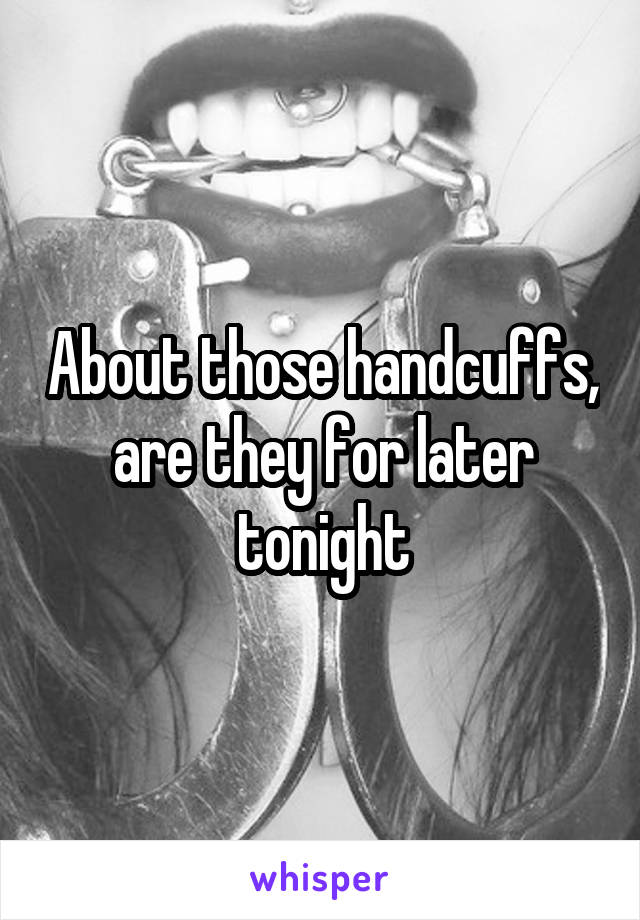 About those handcuffs, are they for later tonight