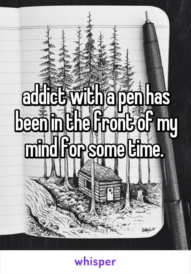 addict with a pen has been in the front of my mind for some time. 
