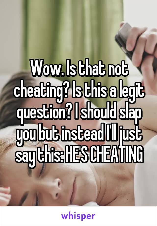 Wow. Is that not cheating? Is this a legit question? I should slap you but instead I'll just say this: HE'S CHEATING