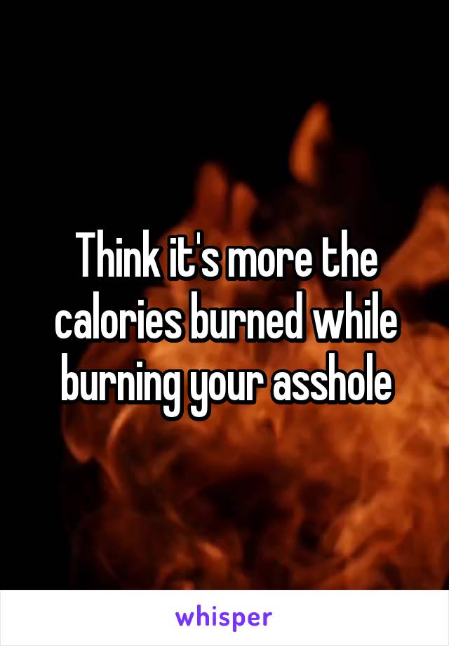 Think it's more the calories burned while burning your asshole