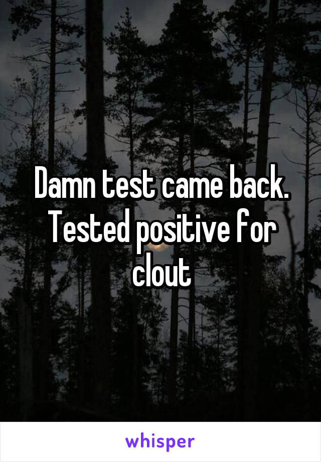 Damn test came back. Tested positive for clout