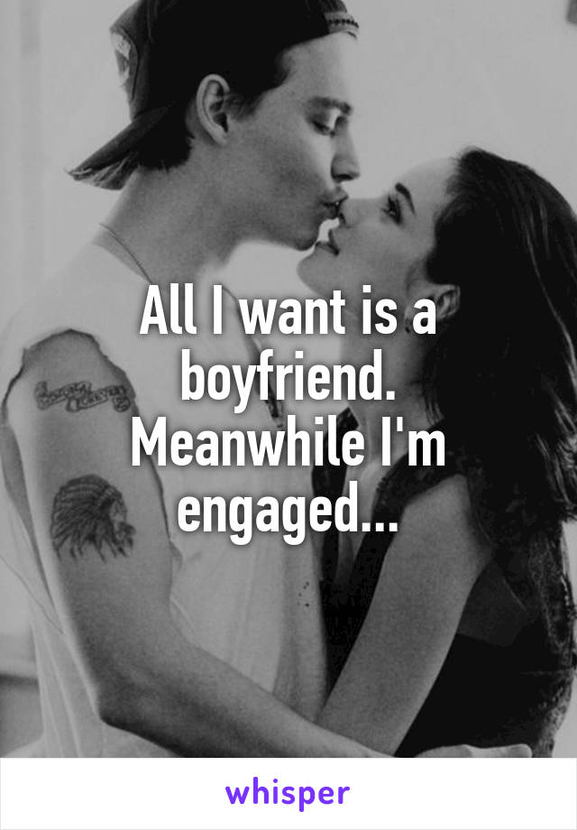 All I want is a boyfriend.
Meanwhile I'm engaged...