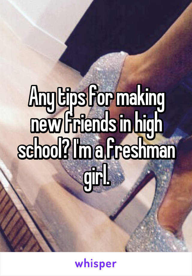 Any tips for making new friends in high school? I'm a freshman girl.