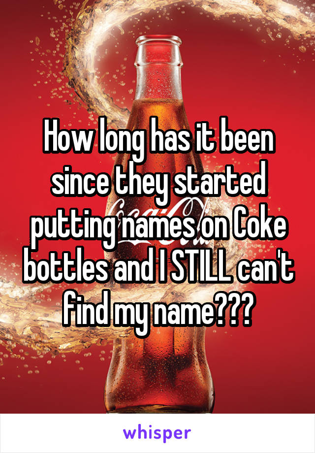 How long has it been since they started putting names on Coke bottles and I STILL can't find my name???