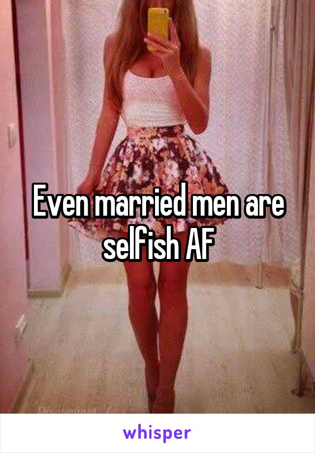 Even married men are selfish AF