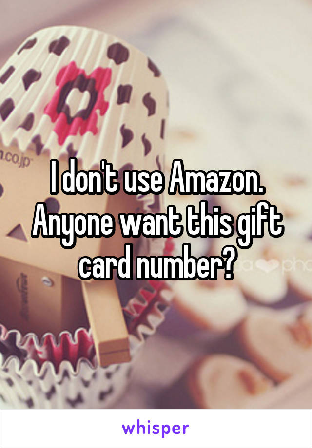 I don't use Amazon. Anyone want this gift card number?