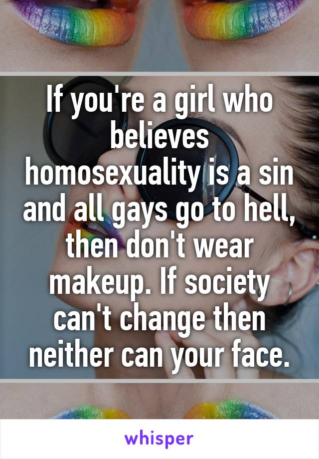 If you're a girl who believes homosexuality is a sin and all gays go to hell, then don't wear makeup. If society can't change then neither can your face.