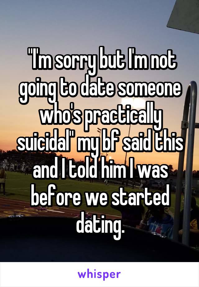  "I'm sorry but I'm not going to date someone who's practically suicidal" my bf said this and I told him I was before we started dating.