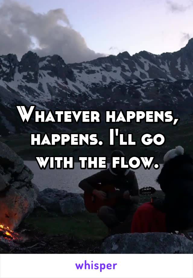 Whatever happens, happens. I'll go with the flow.