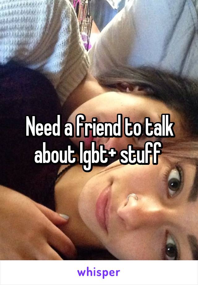 Need a friend to talk about lgbt+ stuff 