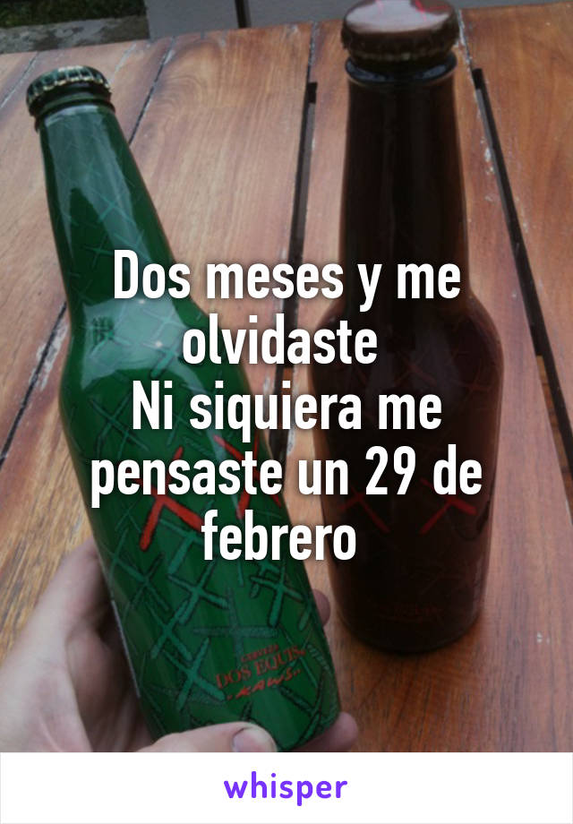 Dos meses y me olvidaste 
Ni siquiera me pensaste un 29 de febrero 