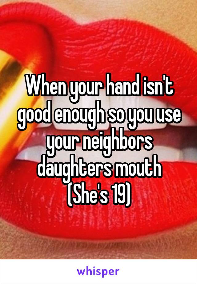 When your hand isn't good enough so you use your neighbors daughters mouth
(She's 19)