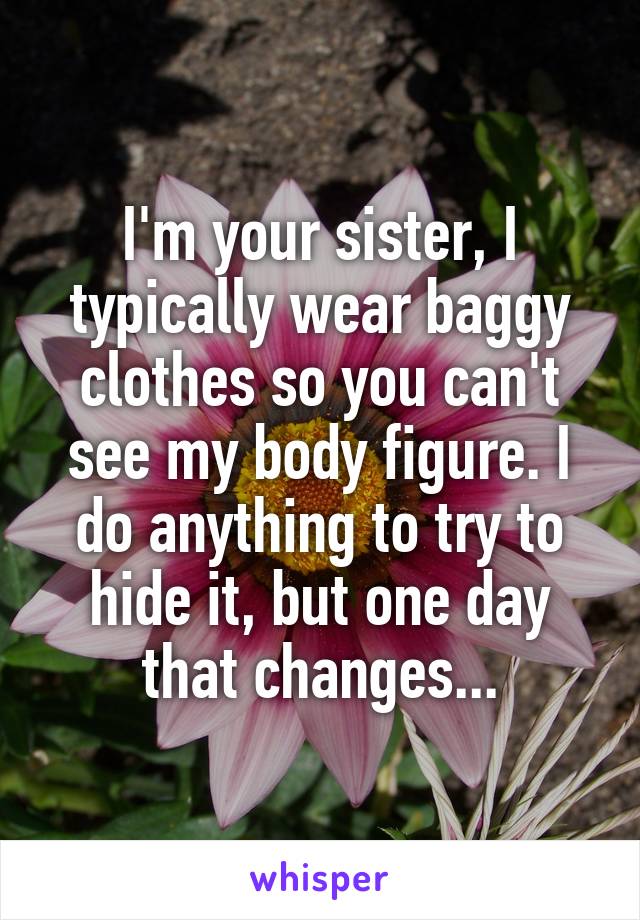 I'm your sister, I typically wear baggy clothes so you can't see my body figure. I do anything to try to hide it, but one day that changes...