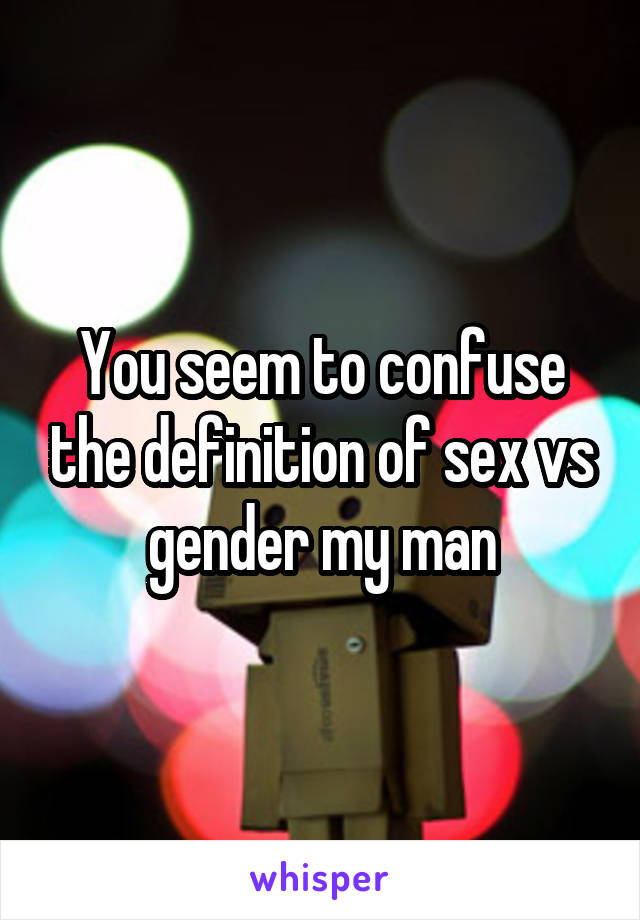 You seem to confuse the definition of sex vs gender my man