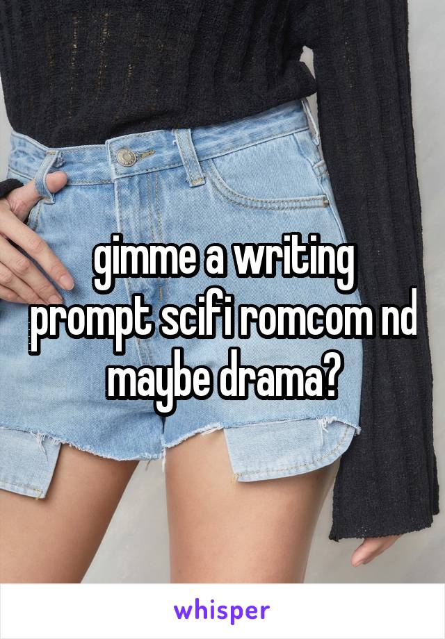 gimme a writing prompt scifi romcom nd maybe drama?