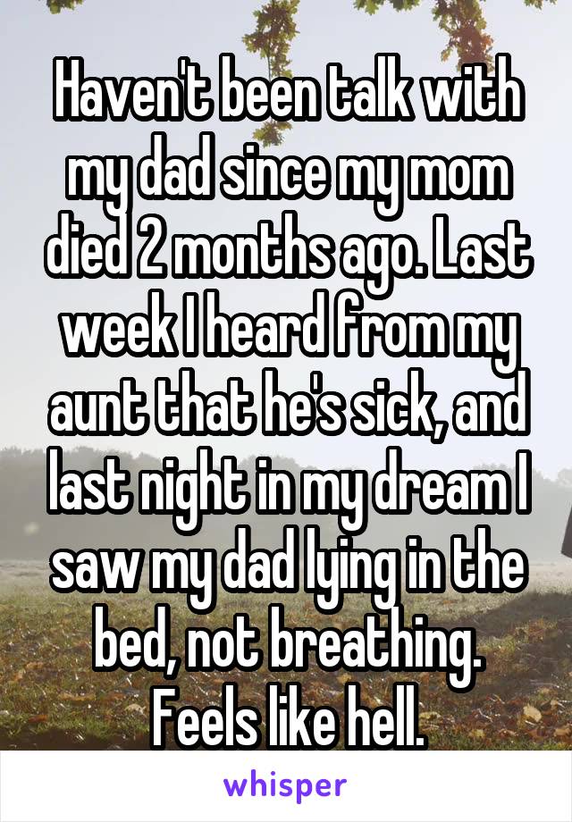 Haven't been talk with my dad since my mom died 2 months ago. Last week I heard from my aunt that he's sick, and last night in my dream I saw my dad lying in the bed, not breathing. Feels like hell.