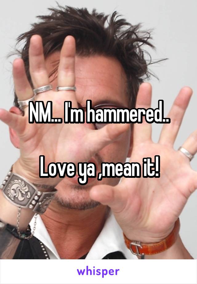 NM... I'm hammered..

Love ya ,mean it!